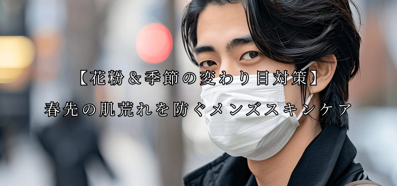 【花粉＆季節の変わり目対策】春先の肌荒れを防ぐメンズスキンケア